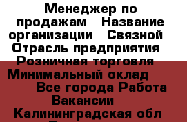 Менеджер по продажам › Название организации ­ Связной › Отрасль предприятия ­ Розничная торговля › Минимальный оклад ­ 23 000 - Все города Работа » Вакансии   . Калининградская обл.,Приморск г.